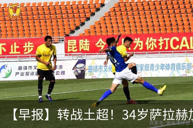 【早报】转战土超！34岁萨拉赫加盟特拉布宗体育！