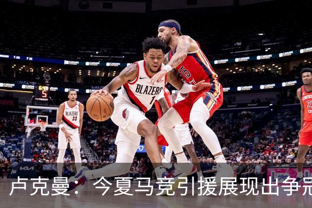 卢克曼：今夏马竞引援展现出争冠的雄心，我们正朝目标奋进
