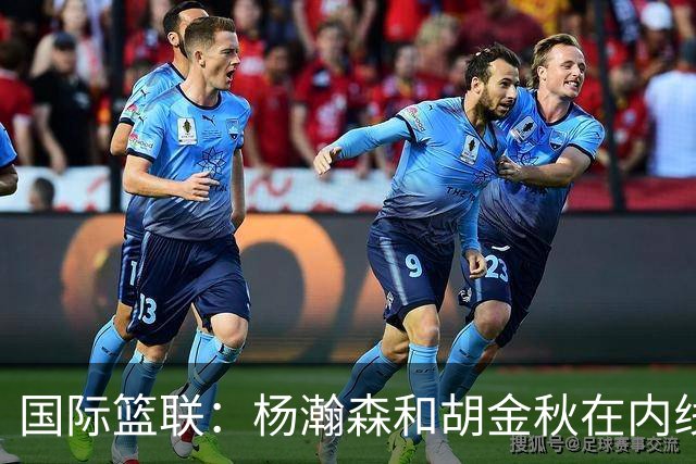 国际篮联：杨瀚森和胡金秋在内线站稳脚跟 中国队篮板和内线得分将压倒对手