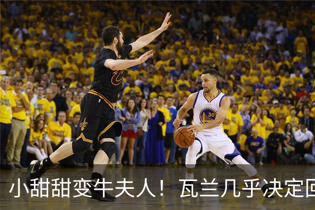 小甜甜变牛夫人！瓦兰几乎决定回欧洲 掘金强留用了一个赛季裁掉