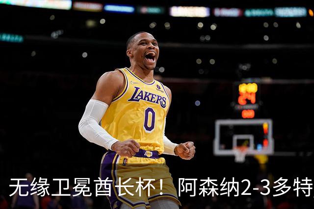 无缘卫冕酋长杯！阿森纳2-3多特 措利斯助攻+造点多特U19三人建功