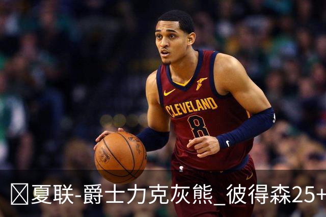 🏀夏联-爵士力克灰熊 彼得森25+12 布泽尔18+7 科沃德23分