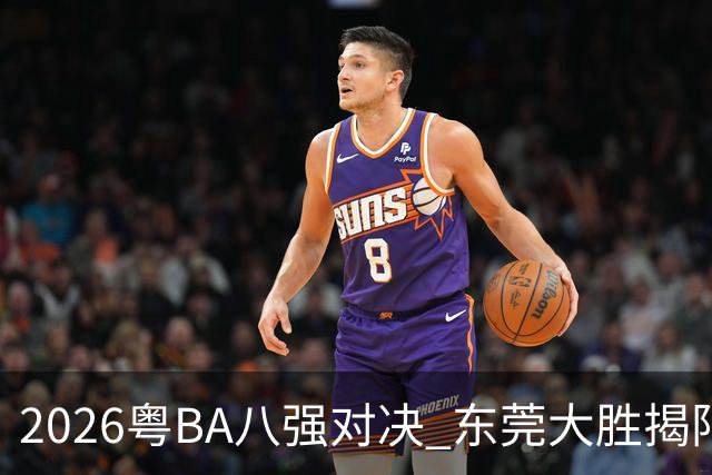 2026粤BA八强对决 东莞大胜揭阳晋级四强